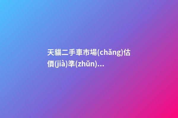 天貓二手車市場(chǎng)估價(jià)準(zhǔn)嗎？靠譜嗎？